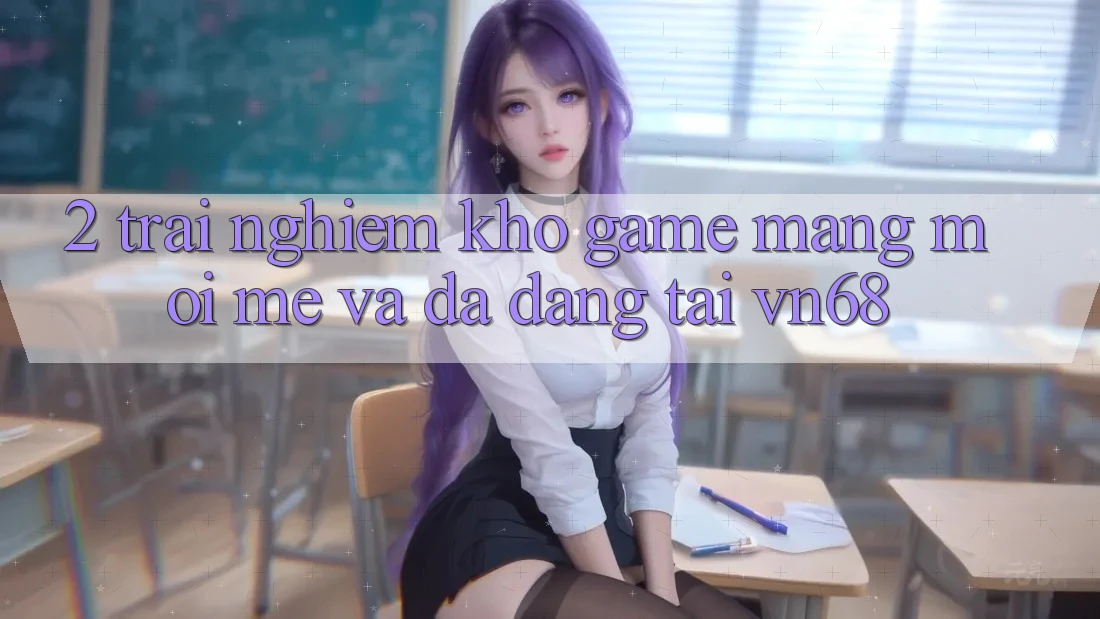 2. Trải nghiệm Kho Game mạng Mới mẻ Và Đa Dạng Tại vn68 2. Trải nghiệm Kho Game mạng Mới mẻ Và Đa Dạng Tại vn68