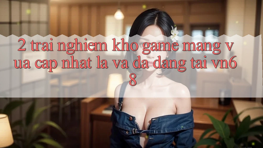 2. Trải nghiệm Kho Game mạng Vừa cập nhật lạ Và Đa Dạng Tại vn68