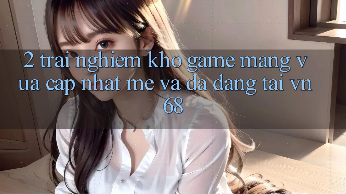 2. Trải nghiệm Kho Game mạng Vừa cập nhật mẻ Và Đa Dạng Tại vn68 2. Trải nghiệm Kho Game mạng Vừa cập nhật mẻ Và Đa Dạng Tại vn68