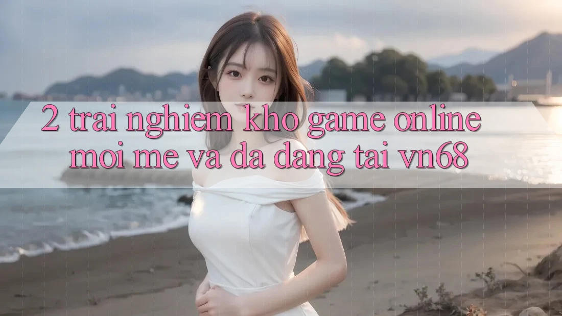 2. Trải nghiệm Kho Game Online Mới mẻ Và Đa Dạng Tại vn68