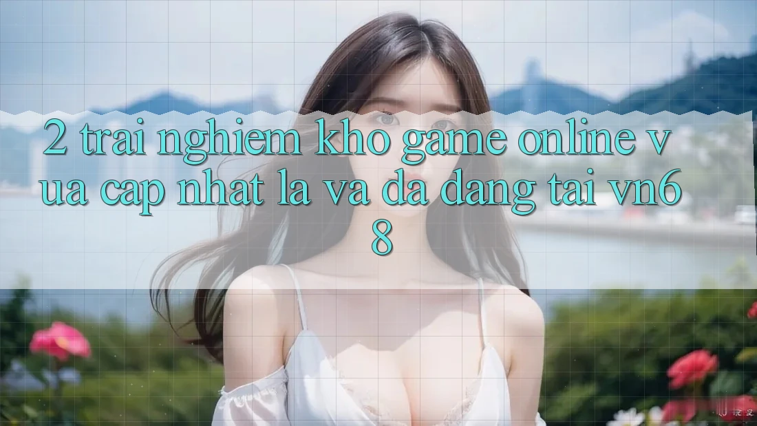 2. Trải nghiệm Kho Game Online Vừa cập nhật Lạ Và Đa Dạng Tại vn68 2. Trải nghiệm Kho Game Online Vừa cập nhật Lạ Và Đa Dạng Tại vn68