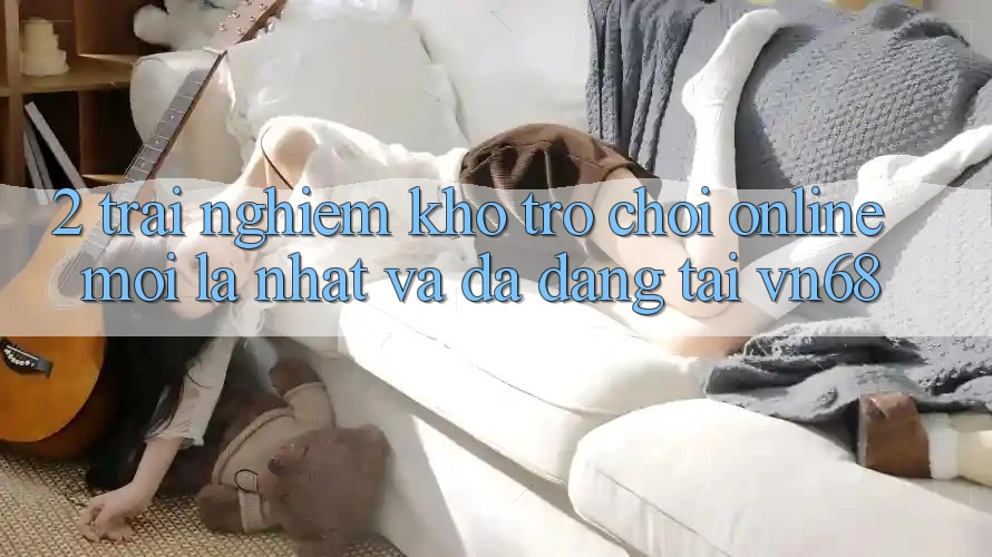 2. Trải nghiệm Kho Trò chơi Online Mới lạ nhất Và Đa Dạng Tại vn68