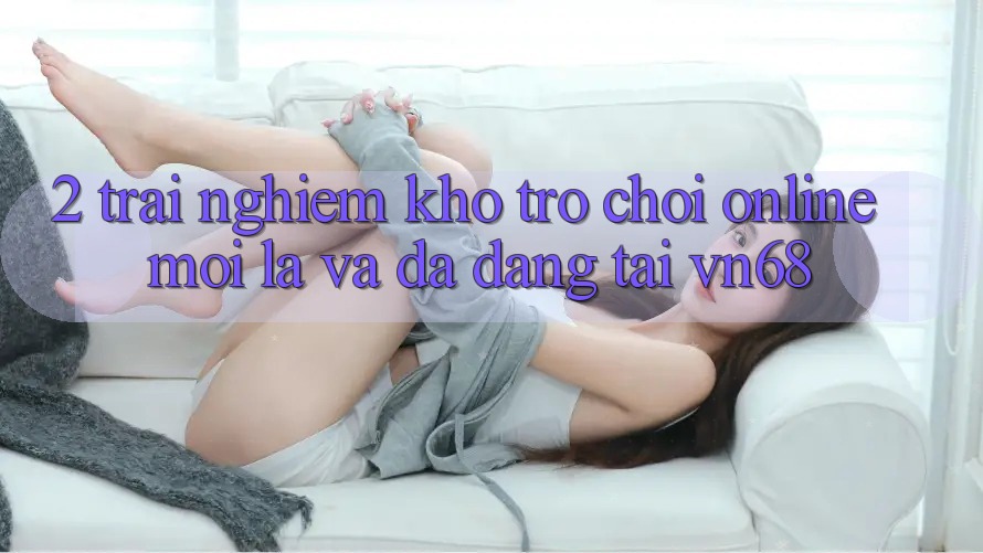 2. Trải nghiệm Kho Trò chơi Online Mới lạ Và Đa Dạng Tại vn68