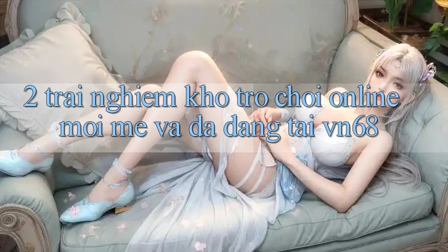 2. Trải nghiệm Kho Trò chơi Online Mới mẻ Và Đa Dạng Tại vn68