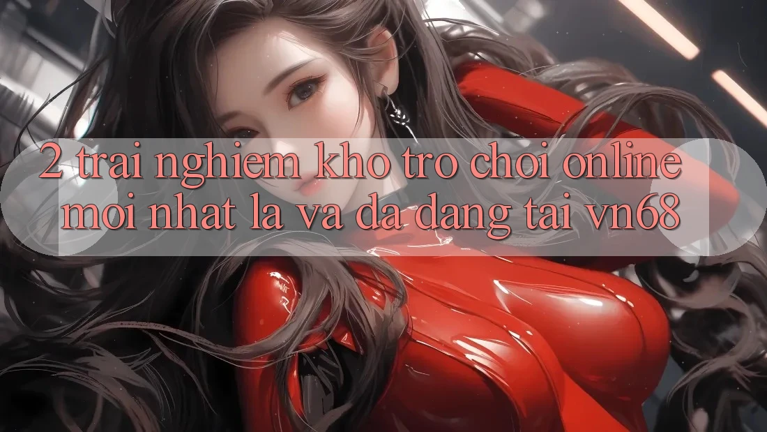 2. Trải nghiệm Kho Trò chơi Online Mới nhất Lạ Và Đa Dạng Tại vn68 2. Trải nghiệm Kho Trò chơi Online Mới nhất Lạ Và Đa Dạng Tại vn68