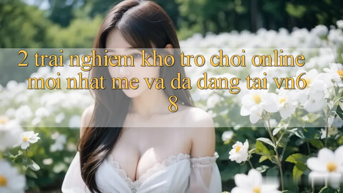 2. Trải nghiệm Kho Trò chơi Online Mới nhất mẻ Và Đa Dạng Tại vn68
