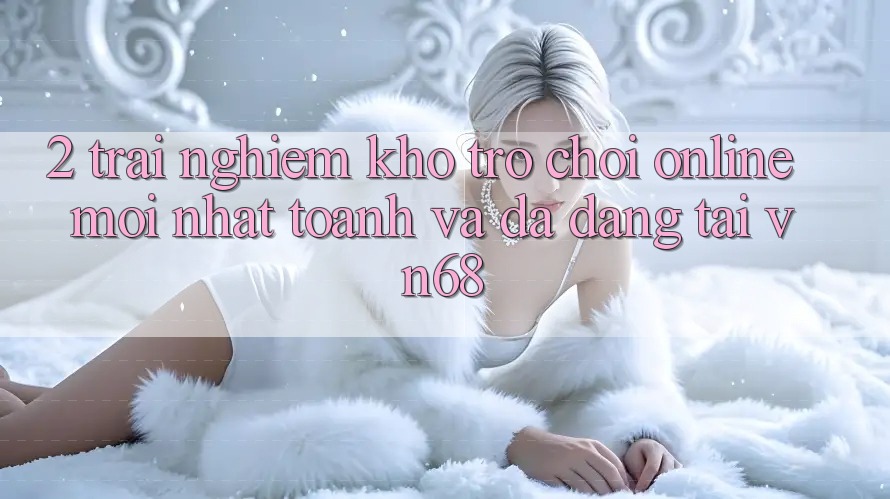 2. Trải nghiệm Kho Trò chơi Online Mới nhất toanh Và Đa Dạng Tại vn68 2. Trải nghiệm Kho Trò chơi Online Mới nhất toanh Và Đa Dạng Tại vn68