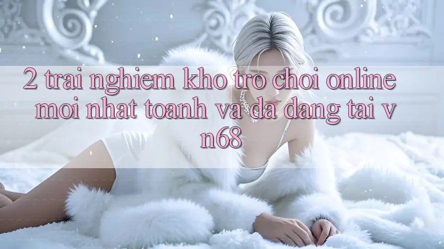 2. Trải nghiệm Kho Trò chơi Online Mới nhất toanh Và Đa Dạng Tại vn68 2. Trải nghiệm Kho Trò chơi Online Mới nhất toanh Và Đa Dạng Tại vn68