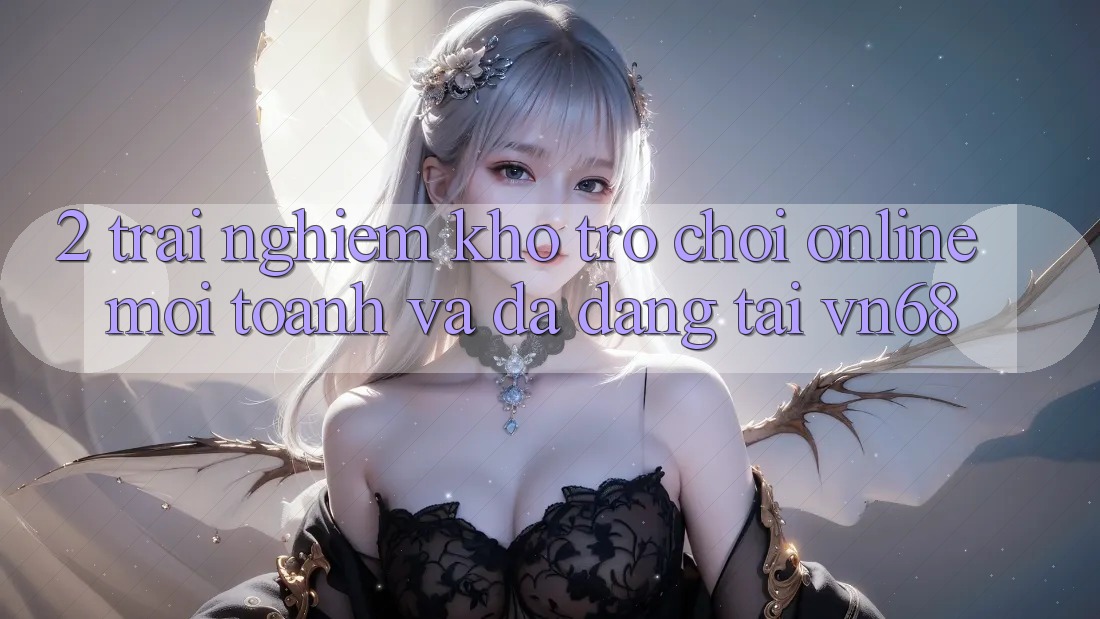 2. Trải nghiệm Kho Trò chơi Online Mới toanh Và Đa Dạng Tại vn68 2. Trải nghiệm Kho Trò chơi Online Mới toanh Và Đa Dạng Tại vn68