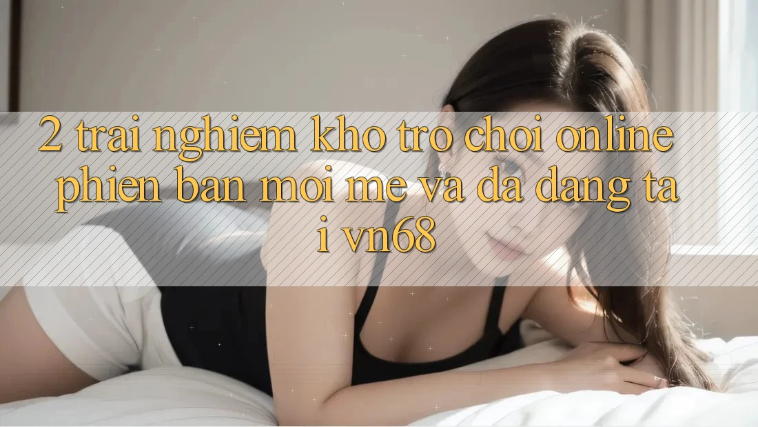 2. Trải nghiệm Kho Trò chơi Online Phiên bản mới mẻ Và Đa Dạng Tại vn68 2. Trải nghiệm Kho Trò chơi Online Phiên bản mới mẻ Và Đa Dạng Tại vn68