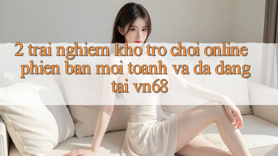 2. Trải nghiệm Kho Trò chơi Online Phiên bản mới toanh Và Đa Dạng Tại vn68 2. Trải nghiệm Kho Trò chơi Online Phiên bản mới toanh Và Đa Dạng Tại vn68