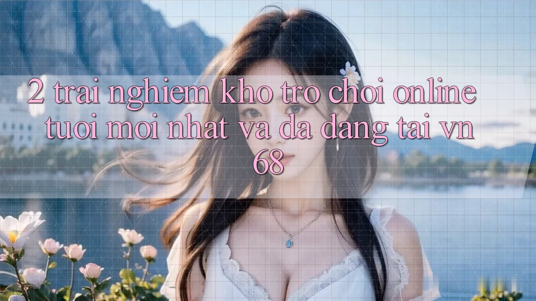 2. Trải nghiệm Kho Trò chơi Online Tươi mới nhất Và Đa Dạng Tại vn68