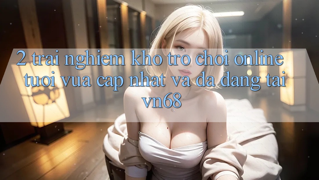 2. Trải nghiệm Kho Trò chơi Online Tươi vừa cập nhật Và Đa Dạng Tại vn68 2. Trải nghiệm Kho Trò chơi Online Tươi vừa cập nhật Và Đa Dạng Tại vn68