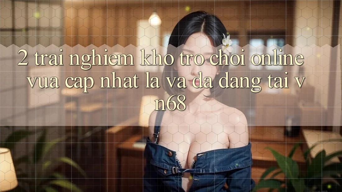 2. Trải nghiệm Kho Trò chơi Online Vừa cập nhật Lạ Và Đa Dạng Tại vn68 2. Trải nghiệm Kho Trò chơi Online Vừa cập nhật Lạ Và Đa Dạng Tại vn68