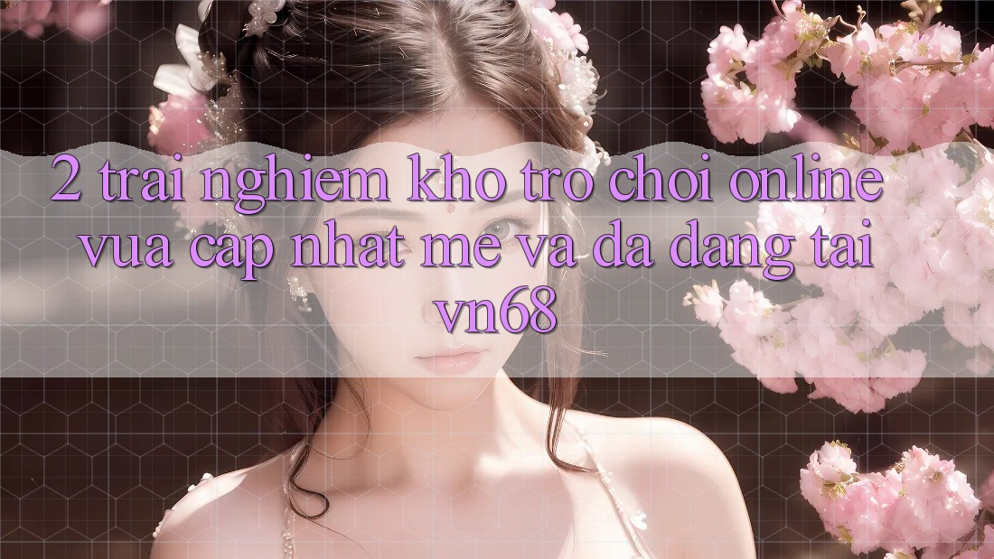2. Trải nghiệm Kho Trò chơi Online Vừa cập nhật mẻ Và Đa Dạng Tại vn68 2. Trải nghiệm Kho Trò chơi Online Vừa cập nhật mẻ Và Đa Dạng Tại vn68