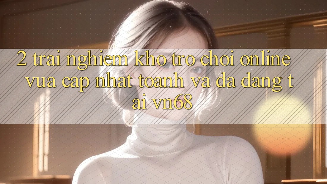 2. Trải nghiệm Kho Trò chơi Online Vừa cập nhật toanh Và Đa Dạng Tại vn68 2. Trải nghiệm Kho Trò chơi Online Vừa cập nhật toanh Và Đa Dạng Tại vn68