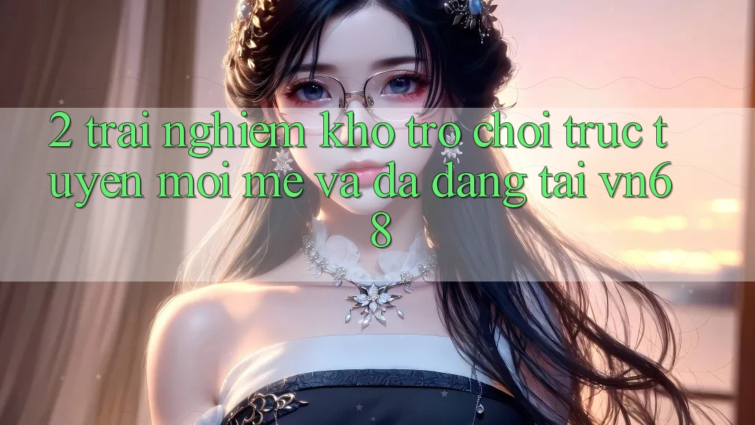 2. Trải nghiệm Kho Trò chơi trực tuyến Mới mẻ Và Đa Dạng Tại vn68