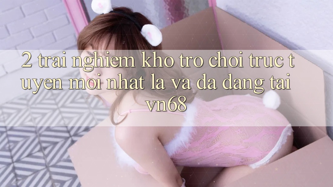 2. Trải nghiệm Kho Trò chơi trực tuyến Mới nhất Lạ Và Đa Dạng Tại vn68 2. Trải nghiệm Kho Trò chơi trực tuyến Mới nhất Lạ Và Đa Dạng Tại vn68