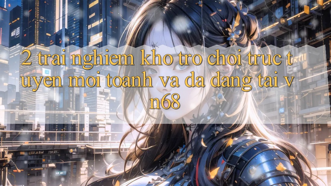2. Trải nghiệm Kho Trò chơi trực tuyến Mới toanh Và Đa Dạng Tại vn68 2. Trải nghiệm Kho Trò chơi trực tuyến Mới toanh Và Đa Dạng Tại vn68