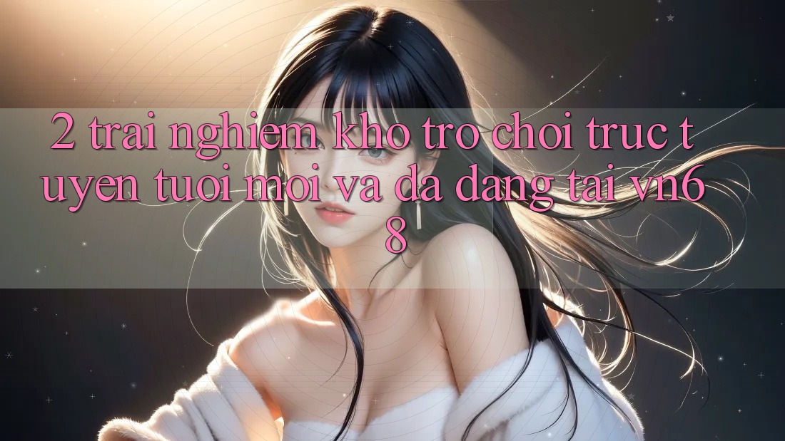 2. Trải nghiệm Kho Trò chơi trực tuyến Tươi mới Và Đa Dạng Tại vn68 2. Trải nghiệm Kho Trò chơi trực tuyến Tươi mới Và Đa Dạng Tại vn68