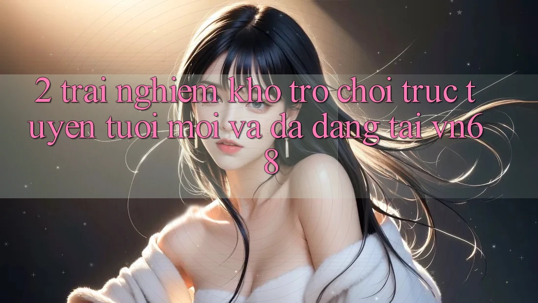 2. Trải nghiệm Kho Trò chơi trực tuyến Tươi mới Và Đa Dạng Tại vn68 2. Trải nghiệm Kho Trò chơi trực tuyến Tươi mới Và Đa Dạng Tại vn68