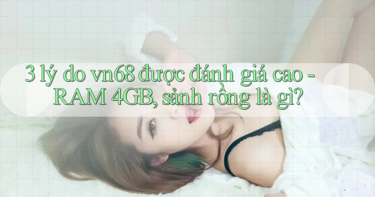 3 lý do vn68 được đánh giá cao   RAM 4GB, sảnh rồng là gì