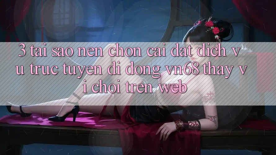 3. Tại Sao Nên Chọn Cài đặt Dịch vụ trực tuyến di động vn68 Thay Vì Chơi Trên Web? 3. Tại Sao Nên Chọn Cài đặt Dịch vụ trực tuyến di động vn68 Thay Vì Chơi Trên Web?