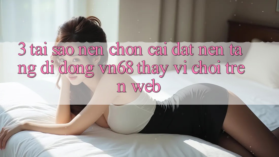 3. Tại Sao Nên Chọn Cài đặt Nền tảng di động vn68 Thay Vì Chơi Trên Web? 3. Tại Sao Nên Chọn Cài đặt Nền tảng di động vn68 Thay Vì Chơi Trên Web?