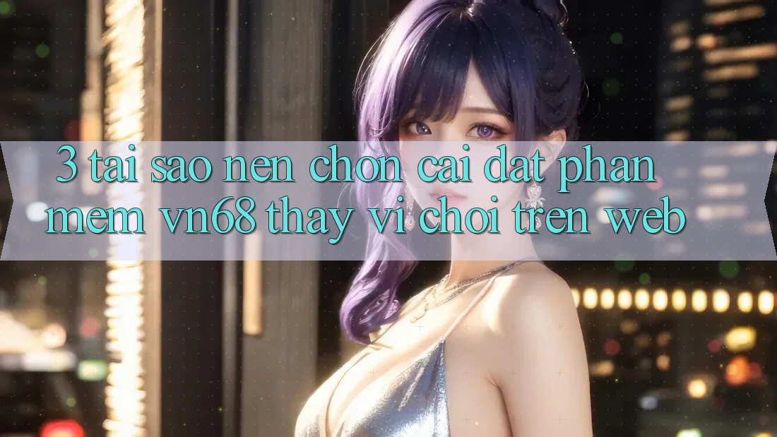 3. Tại Sao Nên Chọn Cài đặt Phần mềm vn68 Thay Vì Chơi Trên Web? 3. Tại Sao Nên Chọn Cài đặt Phần mềm vn68 Thay Vì Chơi Trên Web?