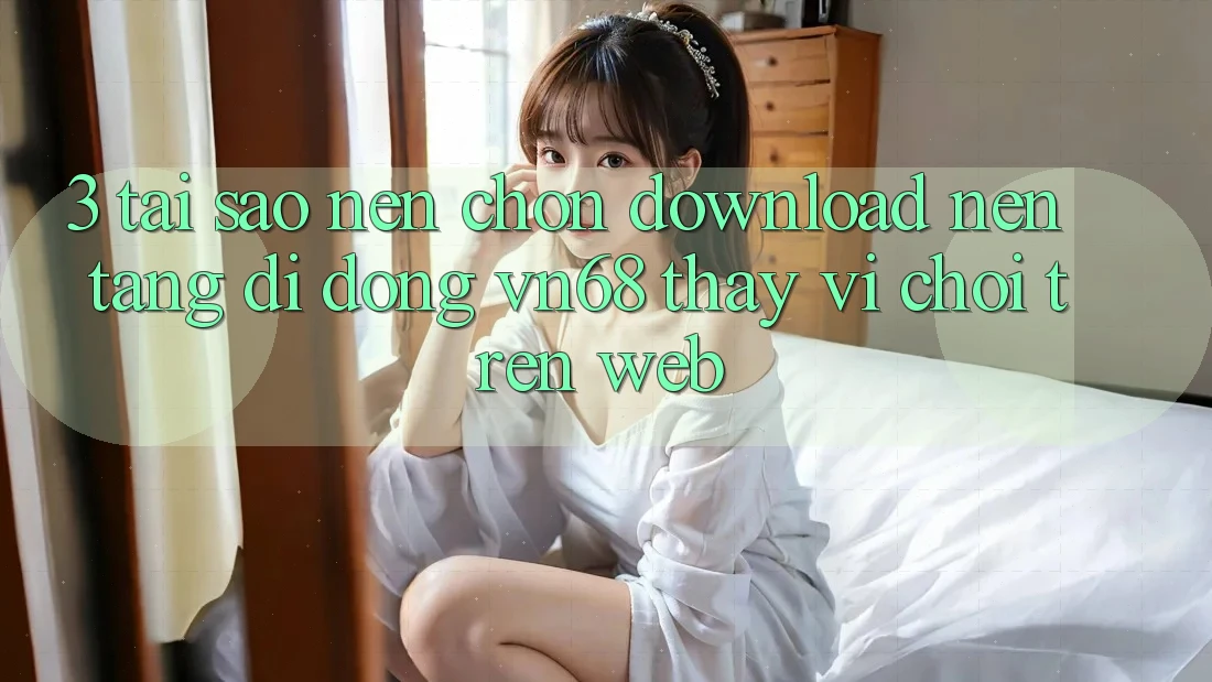 3. Tại Sao Nên Chọn Download Nền tảng di động vn68 Thay Vì Chơi Trên Web? 3. Tại Sao Nên Chọn Download Nền tảng di động vn68 Thay Vì Chơi Trên Web?