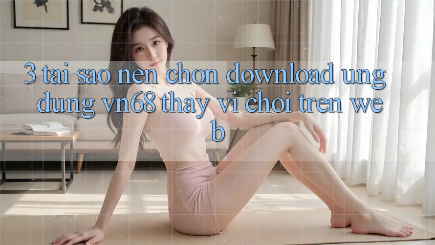 3. Tại Sao Nên Chọn Download Ứng Dụng vn68 Thay Vì Chơi Trên Web? 3. Tại Sao Nên Chọn Download Ứng Dụng vn68 Thay Vì Chơi Trên Web?