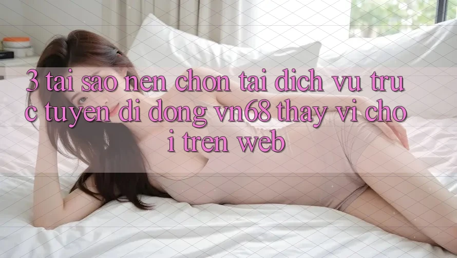 3. Tại Sao Nên Chọn Tải Dịch vụ trực tuyến di động vn68 Thay Vì Chơi Trên Web? 3. Tại Sao Nên Chọn Tải Dịch vụ trực tuyến di động vn68 Thay Vì Chơi Trên Web?