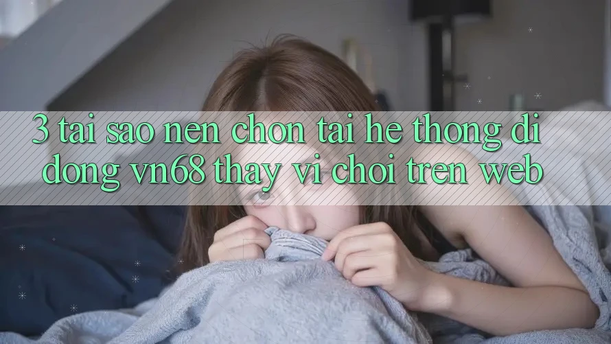 3. Tại Sao Nên Chọn Tải Hệ thống di động vn68 Thay Vì Chơi Trên Web? 3. Tại Sao Nên Chọn Tải Hệ thống di động vn68 Thay Vì Chơi Trên Web?