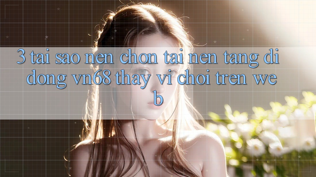 3. Tại Sao Nên Chọn Tải Nền tảng di động vn68 Thay Vì Chơi Trên Web?