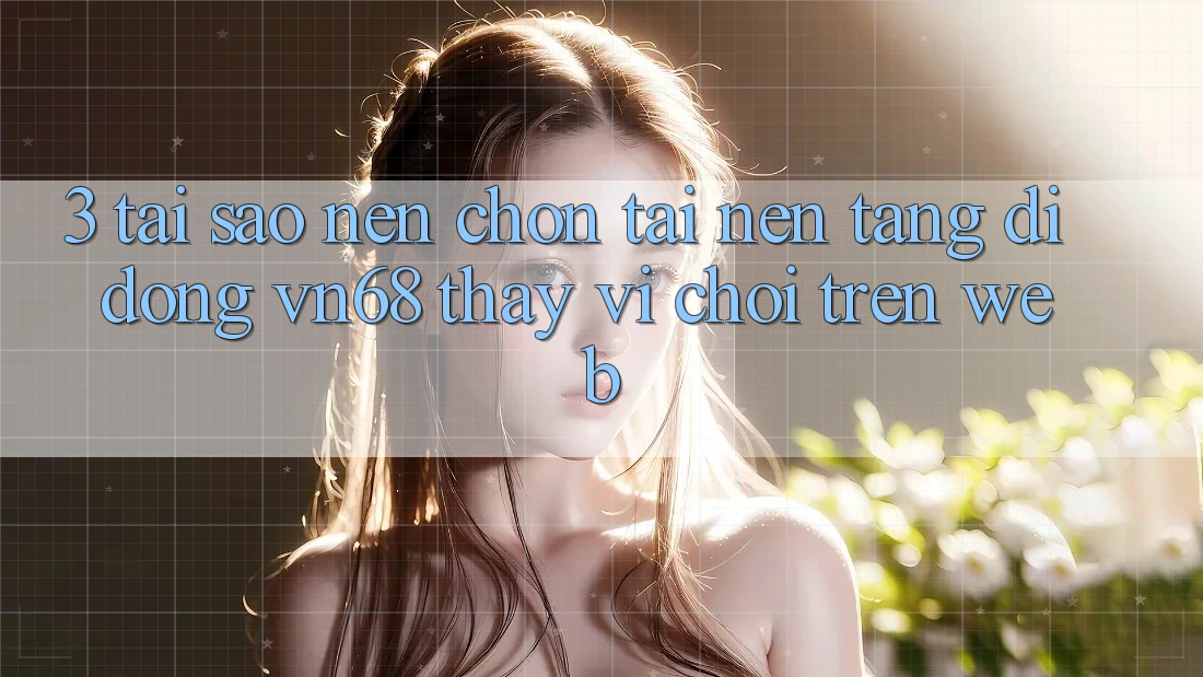 3. Tại Sao Nên Chọn Tải Nền tảng di động vn68 Thay Vì Chơi Trên Web?