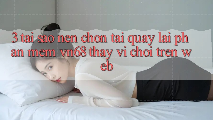 3. Tại Sao Nên Chọn Tải quay lại Phần mềm vn68 Thay Vì Chơi Trên Web?