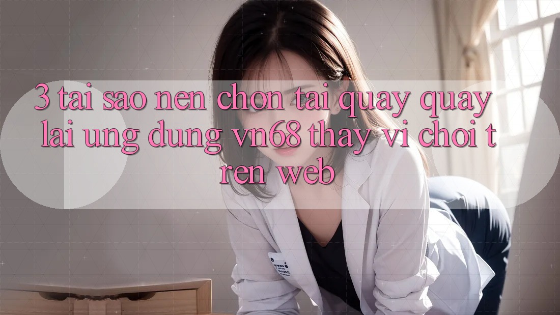 3. Tại Sao Nên Chọn Tải quay quay lại Ứng Dụng vn68 Thay Vì Chơi Trên Web?