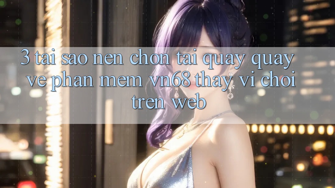 3. Tại Sao Nên Chọn Tải quay quay về Phần mềm vn68 Thay Vì Chơi Trên Web? 3. Tại Sao Nên Chọn Tải quay quay về Phần mềm vn68 Thay Vì Chơi Trên Web?
