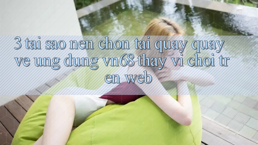 3. Tại Sao Nên Chọn Tải quay quay về Ứng Dụng vn68 Thay Vì Chơi Trên Web? 3. Tại Sao Nên Chọn Tải quay quay về Ứng Dụng vn68 Thay Vì Chơi Trên Web?