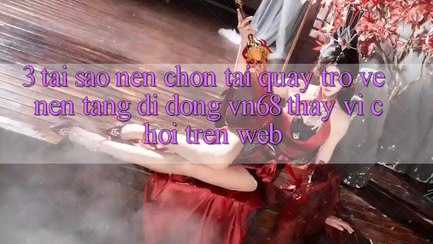 3. Tại Sao Nên Chọn Tải quay trở về Nền tảng di động vn68 Thay Vì Chơi Trên Web? 3. Tại Sao Nên Chọn Tải quay trở về Nền tảng di động vn68 Thay Vì Chơi Trên Web?