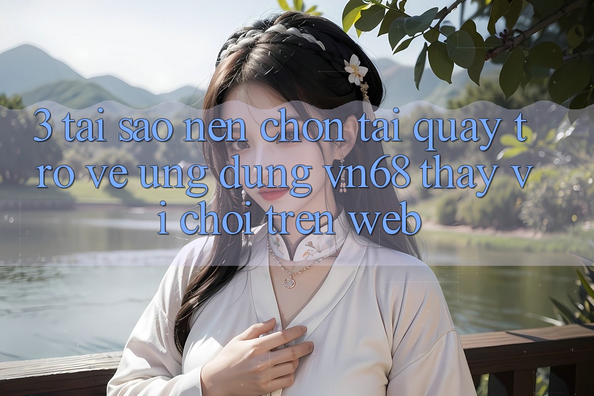 3. Tại Sao Nên Chọn Tải quay trở về Ứng Dụng vn68 Thay Vì Chơi Trên Web? 3. Tại Sao Nên Chọn Tải quay trở về Ứng Dụng vn68 Thay Vì Chơi Trên Web?