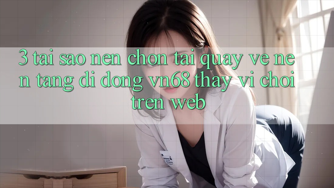 3. Tại Sao Nên Chọn Tải quay về Nền tảng di động vn68 Thay Vì Chơi Trên Web?