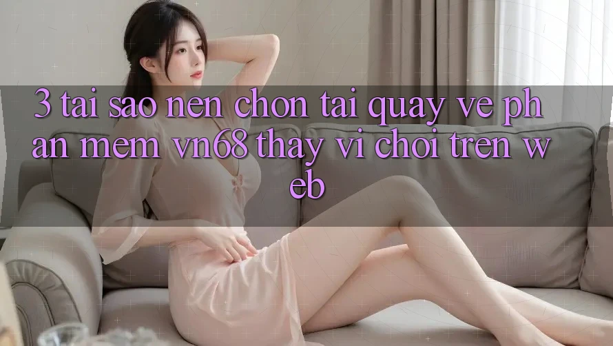 3. Tại Sao Nên Chọn Tải quay về Phần mềm vn68 Thay Vì Chơi Trên Web? 3. Tại Sao Nên Chọn Tải quay về Phần mềm vn68 Thay Vì Chơi Trên Web?