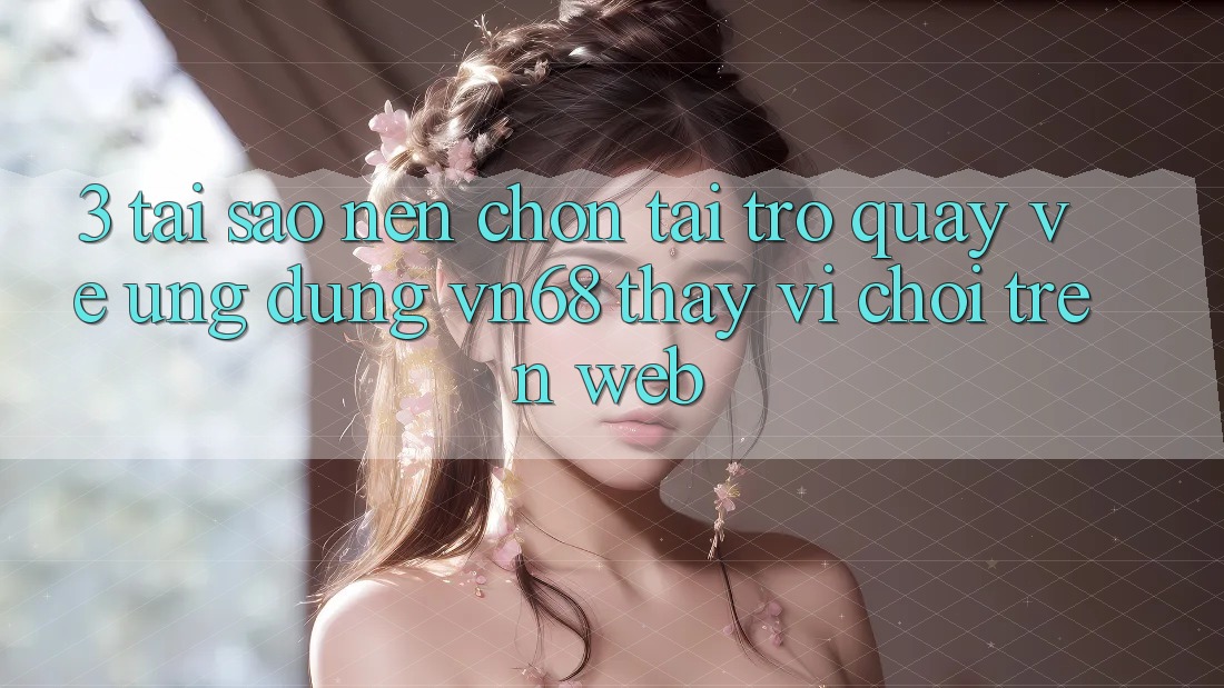 3. Tại Sao Nên Chọn Tải trở quay về Ứng Dụng vn68 Thay Vì Chơi Trên Web? 3. Tại Sao Nên Chọn Tải trở quay về Ứng Dụng vn68 Thay Vì Chơi Trên Web?