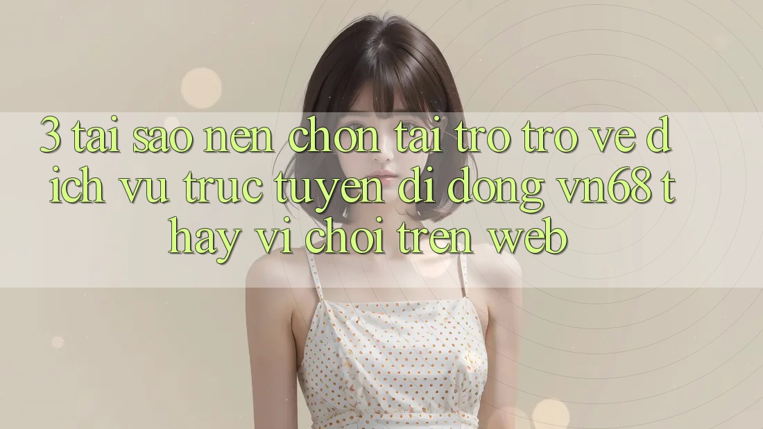 3. Tại Sao Nên Chọn Tải trở trở về Dịch vụ trực tuyến di động vn68 Thay Vì Chơi Trên Web? 3. Tại Sao Nên Chọn Tải trở trở về Dịch vụ trực tuyến di động vn68 Thay Vì Chơi Trên Web?