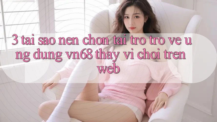 3. Tại Sao Nên Chọn Tải trở trở về Ứng Dụng vn68 Thay Vì Chơi Trên Web? 3. Tại Sao Nên Chọn Tải trở trở về Ứng Dụng vn68 Thay Vì Chơi Trên Web?