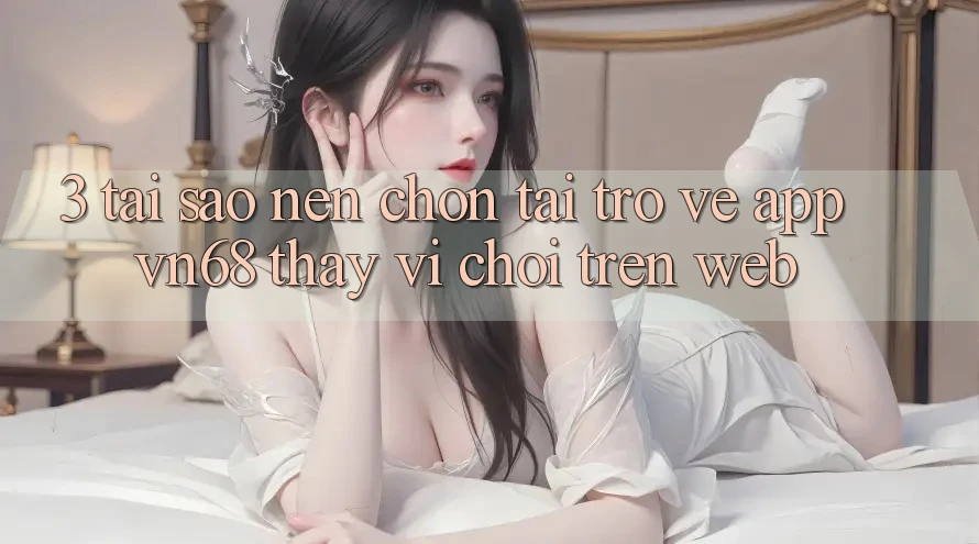 3. Tại Sao Nên Chọn Tải trở về App vn68 Thay Vì Chơi Trên Web? 3. Tại Sao Nên Chọn Tải trở về App vn68 Thay Vì Chơi Trên Web?