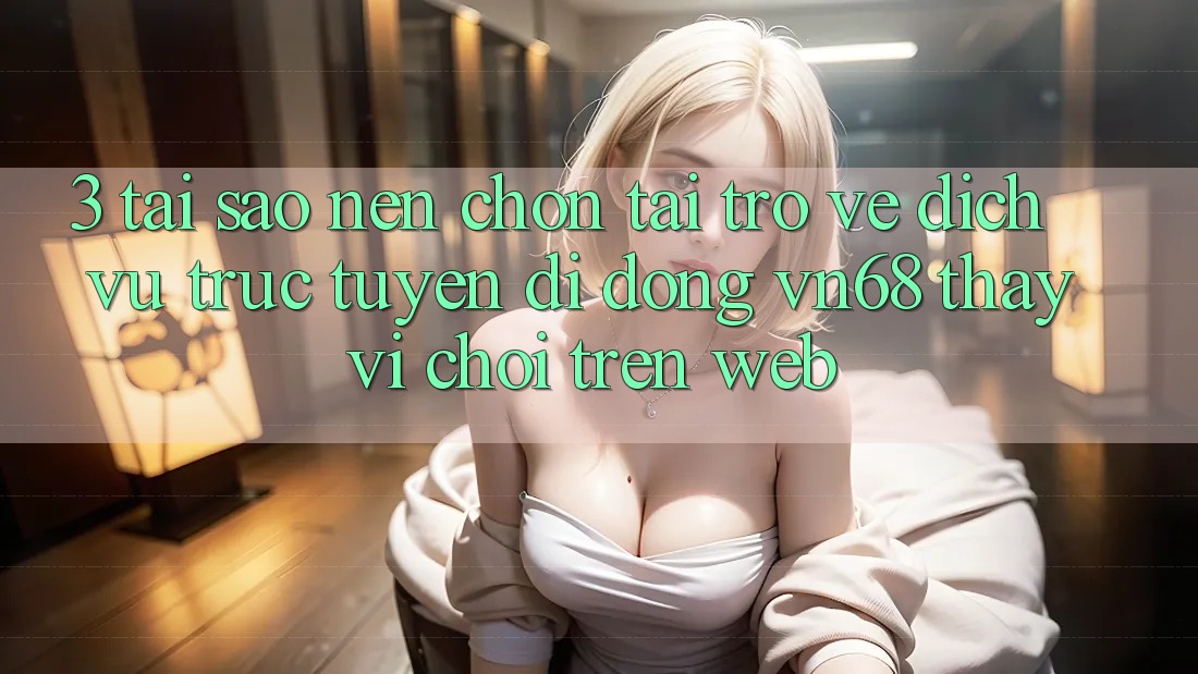 3. Tại Sao Nên Chọn Tải trở về Dịch vụ trực tuyến di động vn68 Thay Vì Chơi Trên Web? 3. Tại Sao Nên Chọn Tải trở về Dịch vụ trực tuyến di động vn68 Thay Vì Chơi Trên Web?