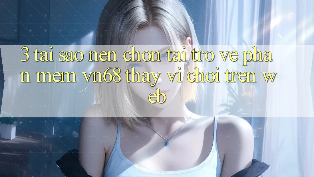 3. Tại Sao Nên Chọn Tải trở về Phần mềm vn68 Thay Vì Chơi Trên Web? 3. Tại Sao Nên Chọn Tải trở về Phần mềm vn68 Thay Vì Chơi Trên Web?