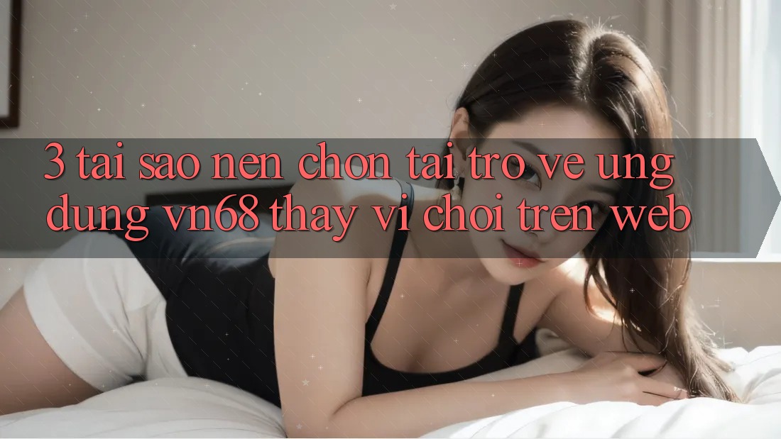3. Tại Sao Nên Chọn Tải trở về Ứng Dụng vn68 Thay Vì Chơi Trên Web? 3. Tại Sao Nên Chọn Tải trở về Ứng Dụng vn68 Thay Vì Chơi Trên Web?